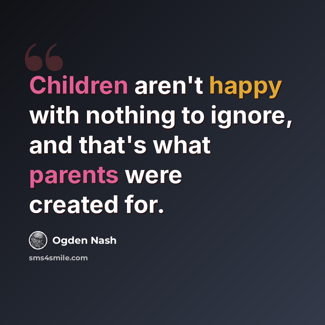 “Children aren't happy with nothing to ignore, and that's what parents were created for.” quote by Ogden Nash