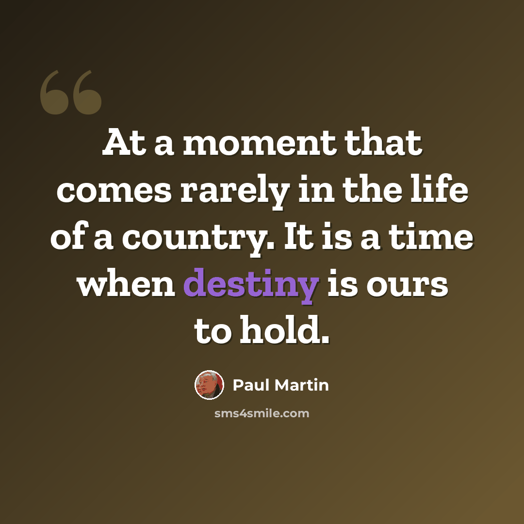 “At a moment that comes rarely in the life of a country. It is a time when destiny is ours to hold.” quote by Paul Martin