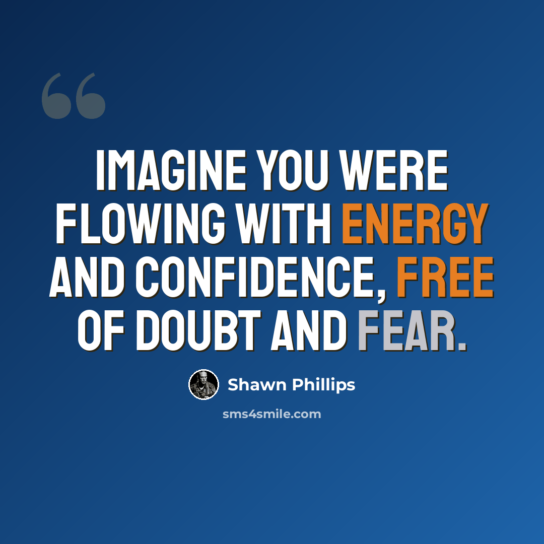“Imagine you were flowing with energy and confidence, free of doubt and fear.” quote by Shawn Phillips