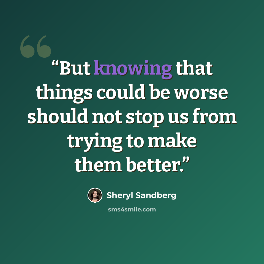 “But knowing that things could be worse should not stop us from trying to make them better.” quote by Sheryl Sandberg