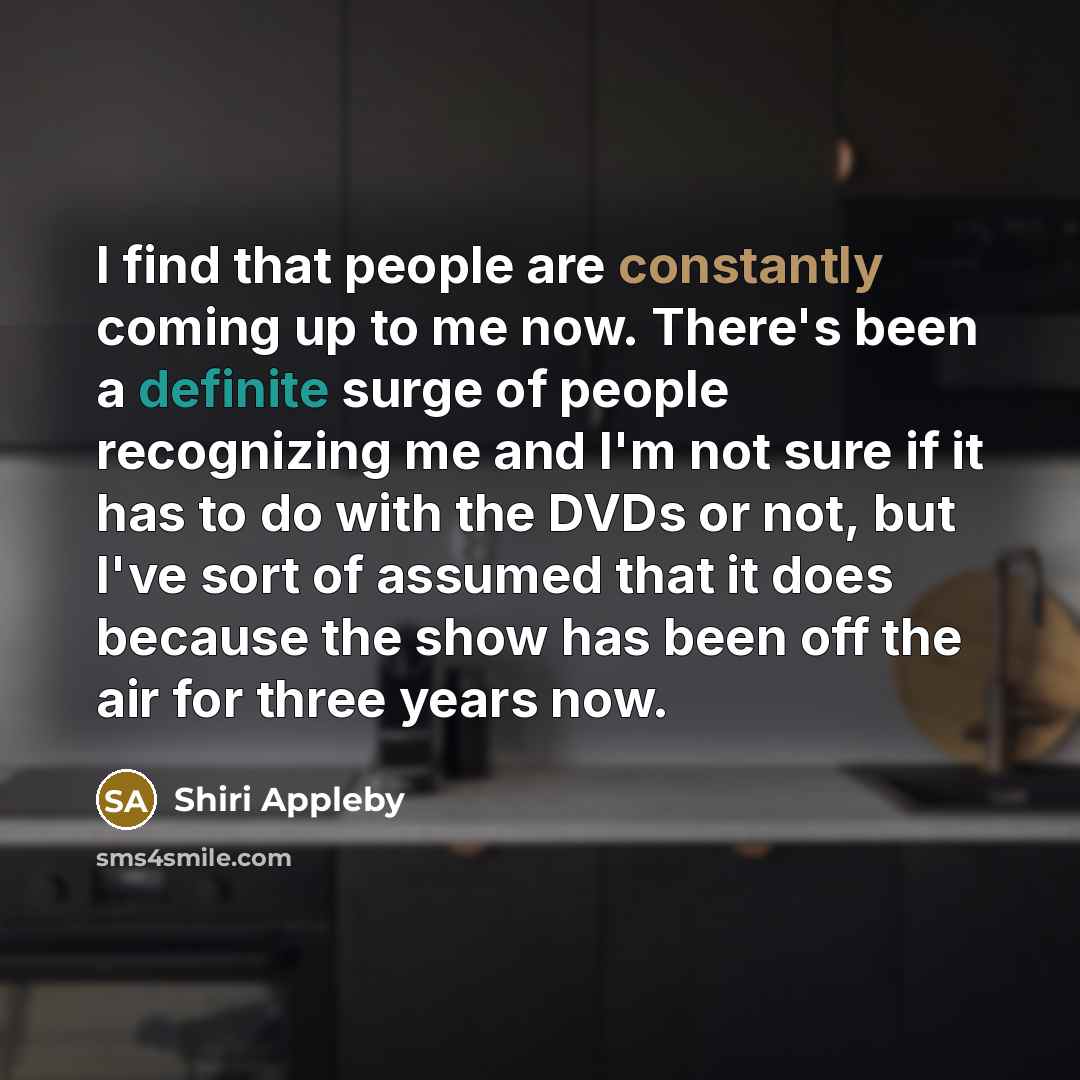 “I find that people are constantly coming up to me now. There's been a definite surge of people recognizing me and I'm not sure if it has to do with the DVDs or not, but I've sort of assumed that it does because the show has been off the air for three years now.” quote by Shiri Appleby