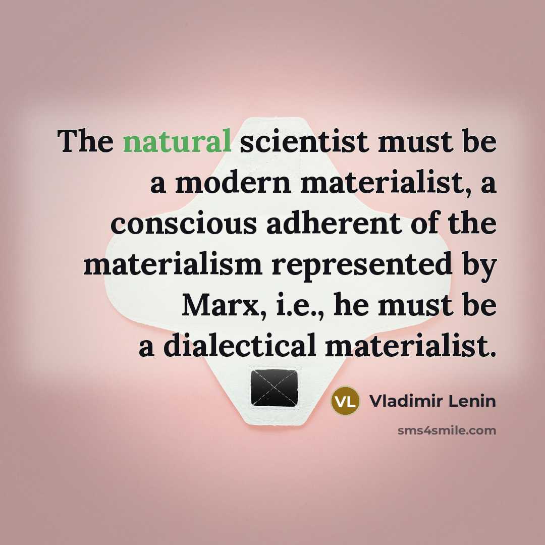 “The natural scientist must be a modern materialist, a conscious adherent of the materialism represented by Marx, i.e., he must be a dialectical materialist.” quote by Vladimir Lenin