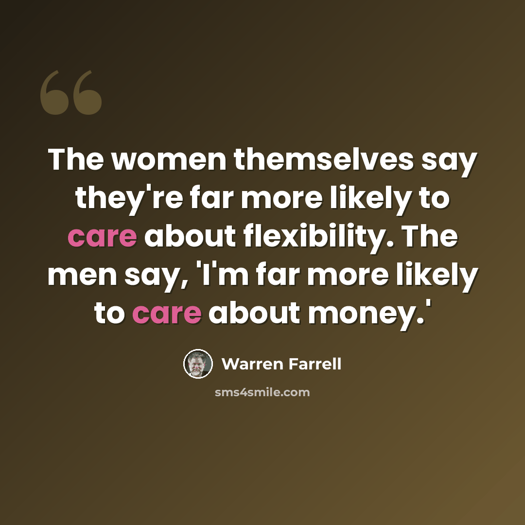 “The women themselves say they're far more likely to care about flexibility. The men say, 'I'm far more likely to care about money.'” quote by Warren Farrell