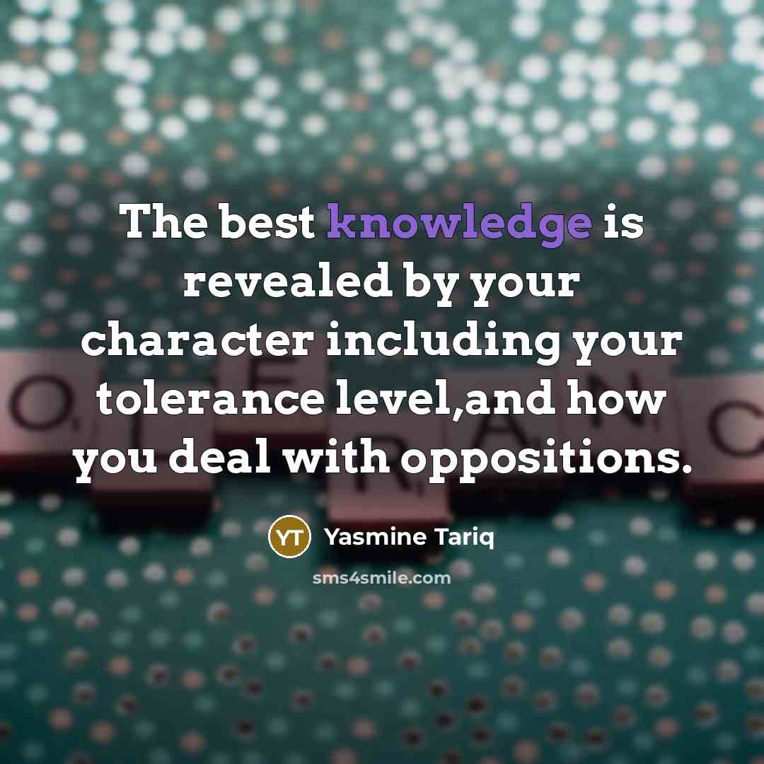 “The best knowledge is revealed by your character including your tolerance level,and how you deal with oppositions.” quote by Yasmine Tariq