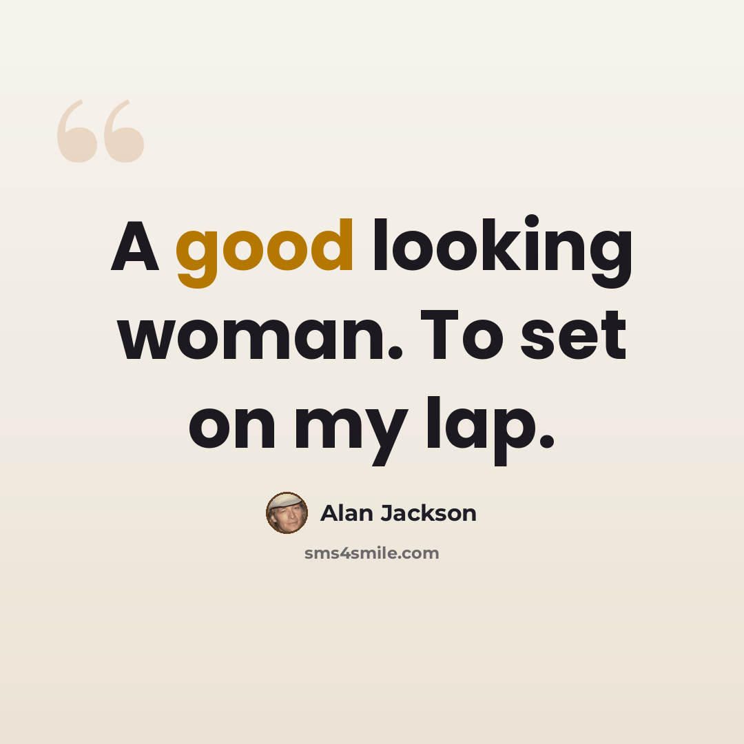 “A good looking woman. To set on my lap.” quote by Alan Jackson