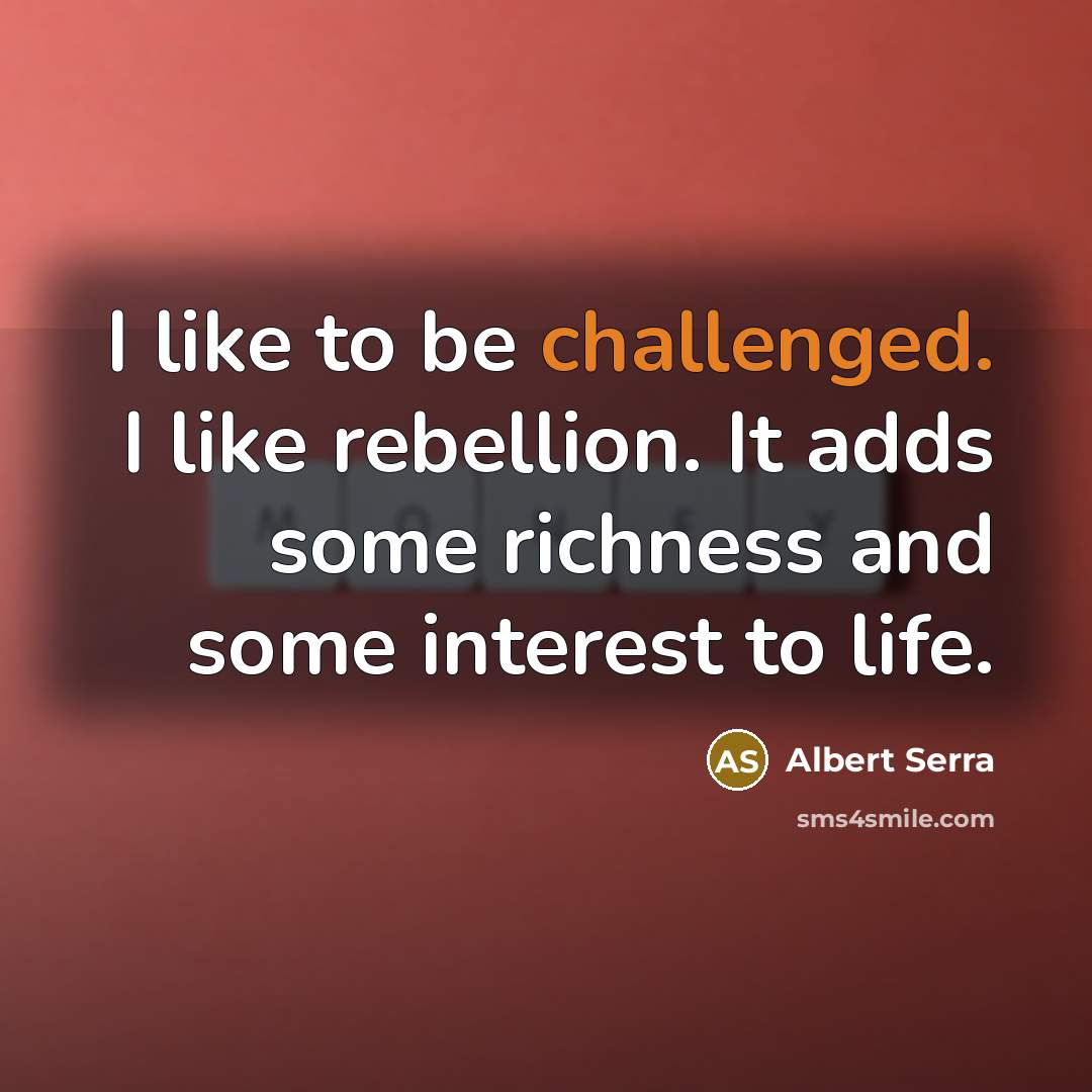 “I like to be challenged. I like rebellion. It adds some richness and some interest to life.” quote by Albert Serra