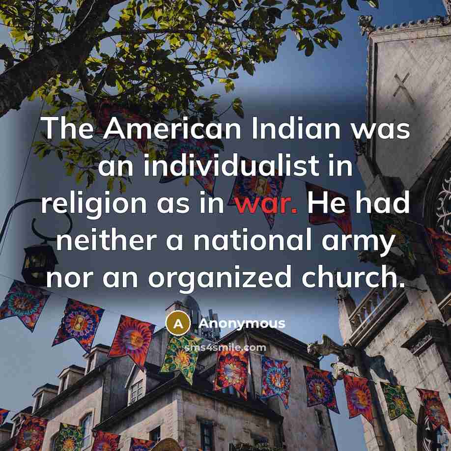 “The American Indian was an individualist in religion as in war. He had neither a national army nor an organized church.” quote by Anonymous