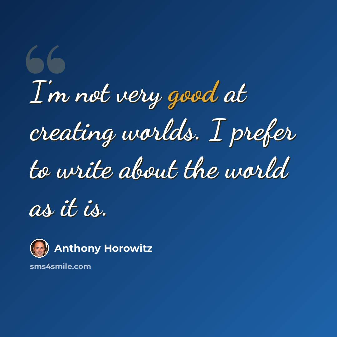 “I'm not very good at creating worlds. I prefer to write about the world as it is.” quote by Anthony Horowitz
