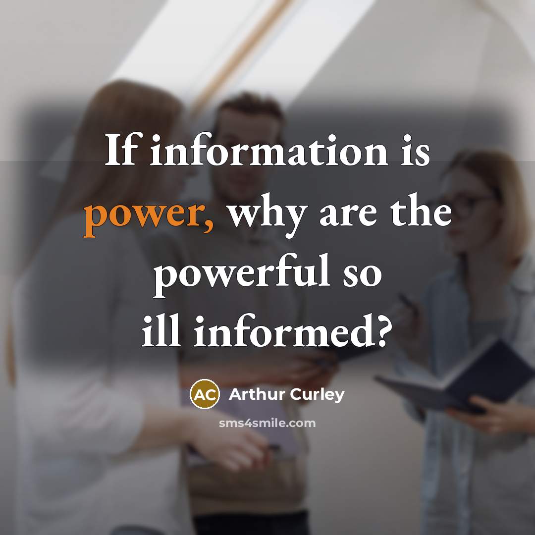 “If information is power, why are the powerful so ill informed?” quote by Arthur Curley