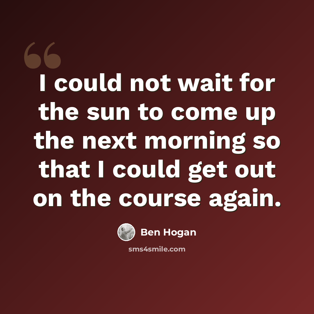 “I could not wait for the sun to come up the next morning so that I could get out on the course again.” quote by Ben Hogan