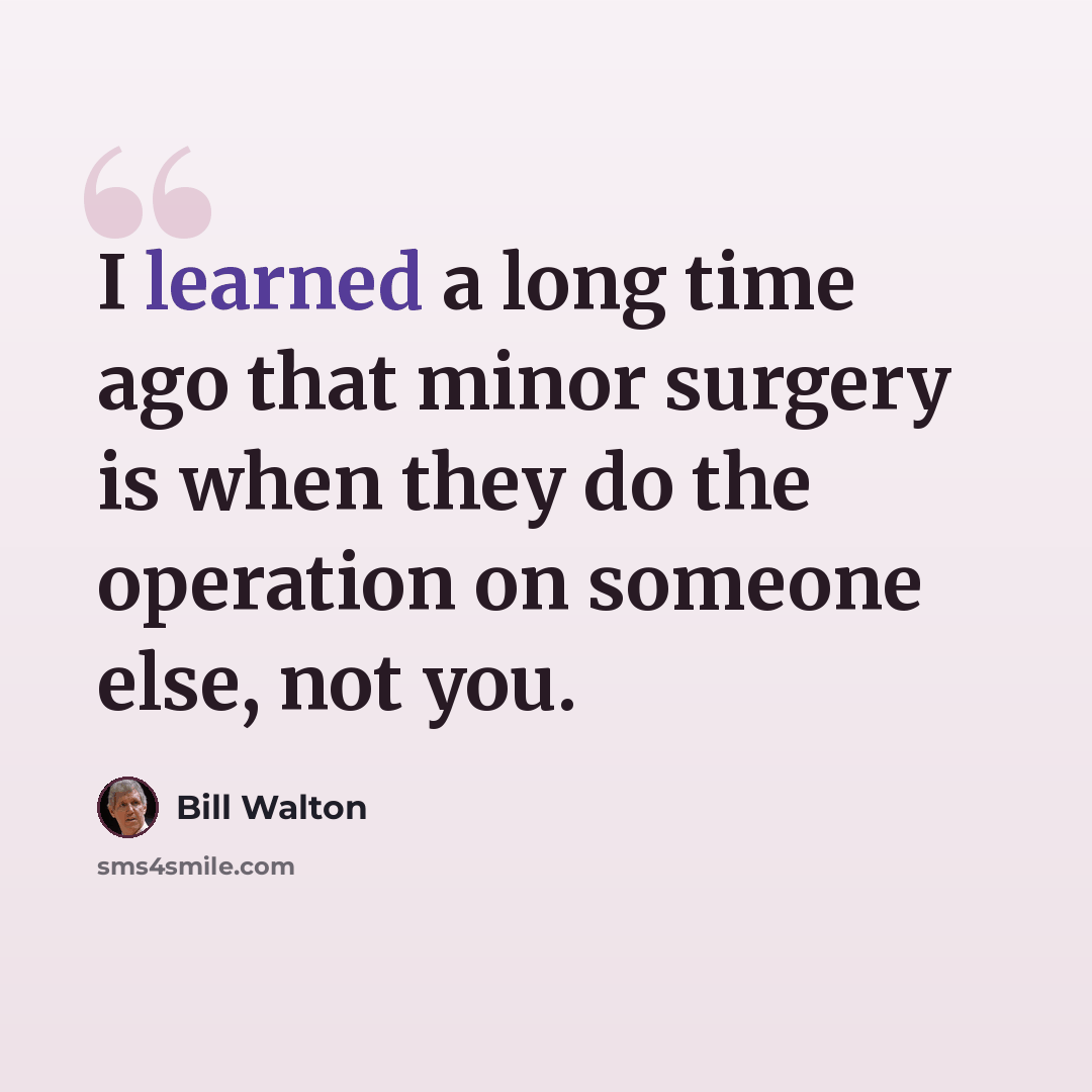“I learned a long time ago that minor surgery is when they do the operation on someone else, not you.” quote by Bill Walton