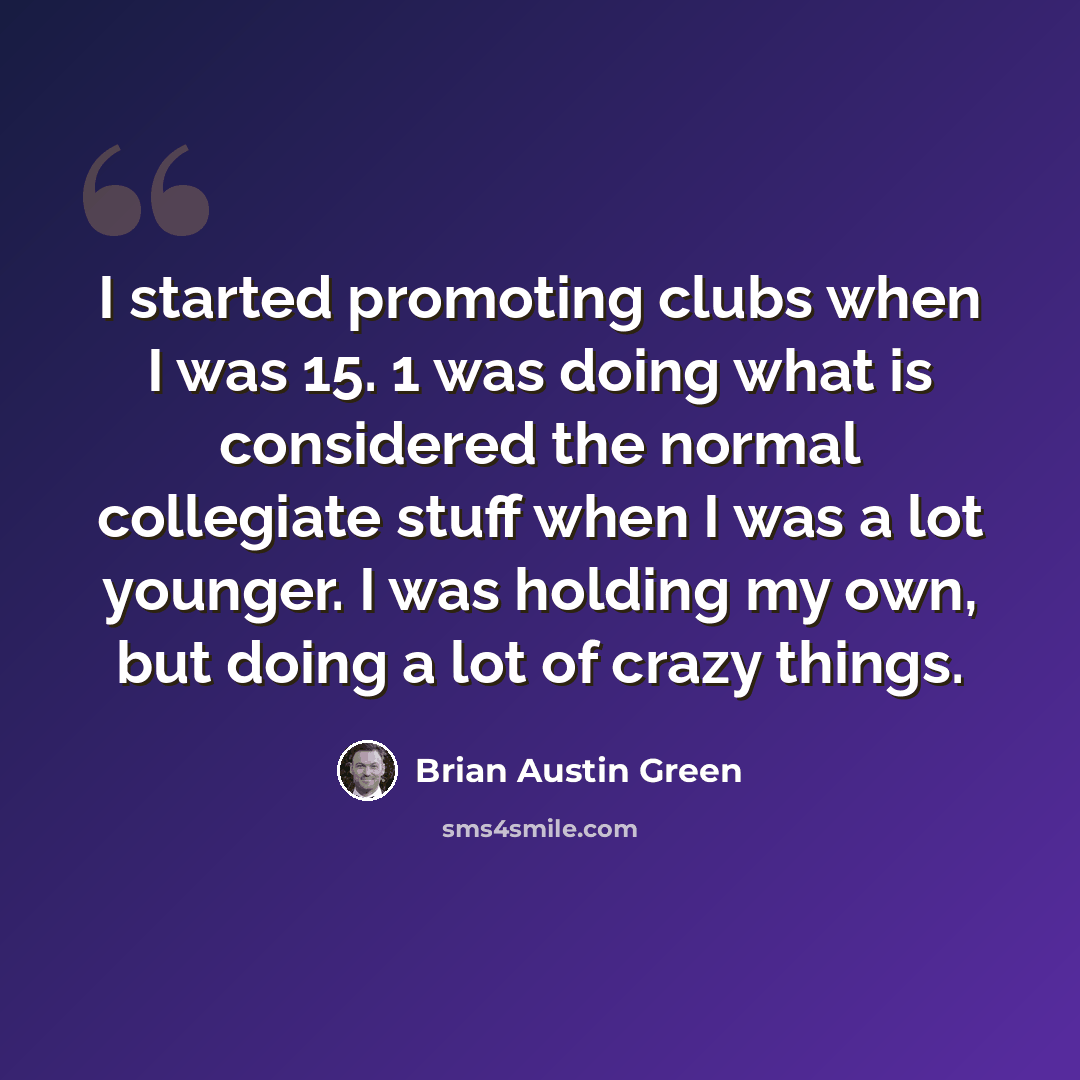 “I started promoting clubs when I was 15. 1 was doing what is considered the normal collegiate stuff when I was a lot younger. I was holding my own, but doing a lot of crazy things.” quote by Brian Austin Green