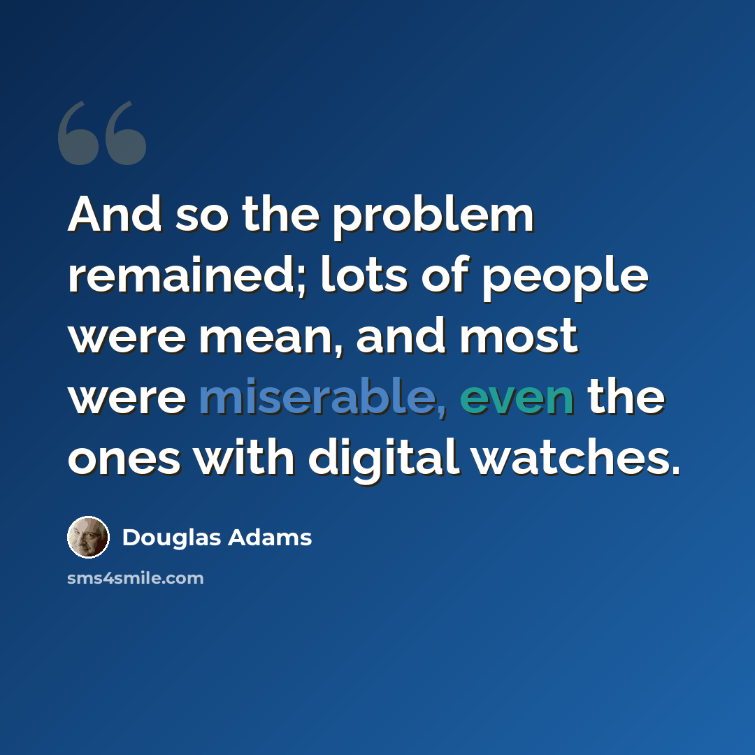 “And so the problem remained; lots of people were mean, and most were miserable, even the ones with digital watches.” quote by Douglas Adams