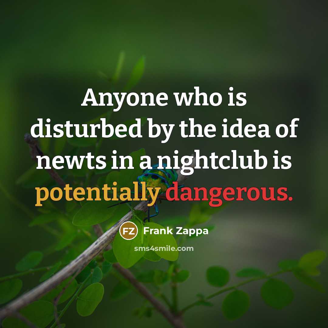 “Anyone who is disturbed by the idea of newts in a nightclub is potentially dangerous.” quote by Frank Zappa