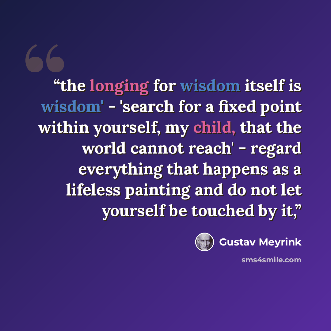 “the longing for wisdom itself is wisdom' - 'search for a fixed point within yourself, my child, that the world cannot reach' - regard everything that happens as a lifeless painting and do not let yourself be touched by it,” quote by Gustav Meyrink