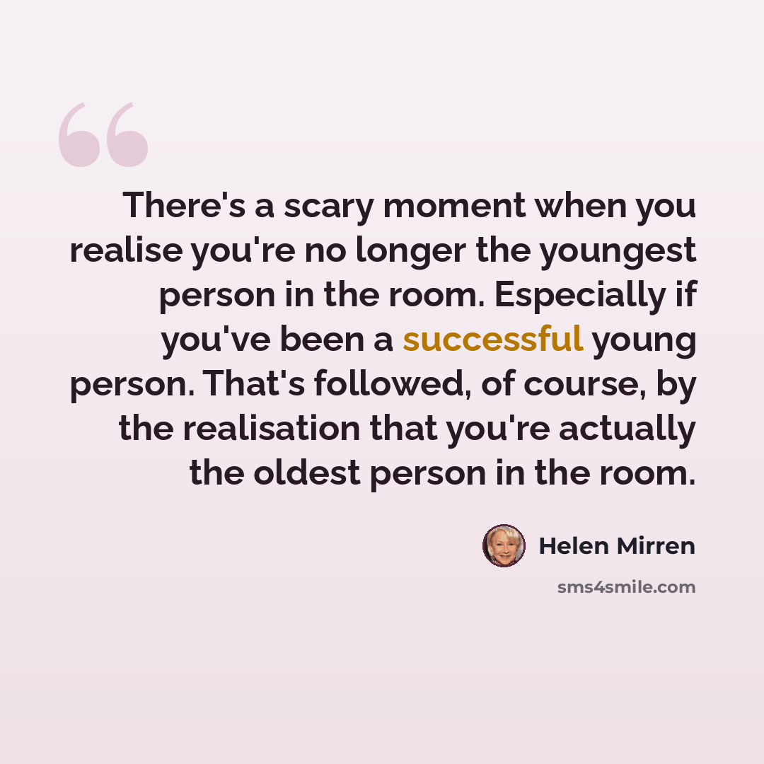 “There's a scary moment when you realise you're no longer the youngest person in the room. Especially if you've been a successful young person. That's followed, of course, by the realisation that you're actually the oldest person in the room.” quote by Helen Mirren