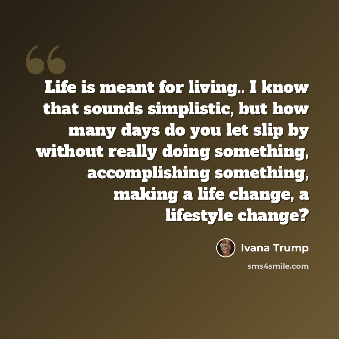 “Life is meant for living.. I know that sounds simplistic, but how many days do you let slip by without really doing something, accomplishing something, making a life change, a lifestyle change?” quote by Ivana Trump