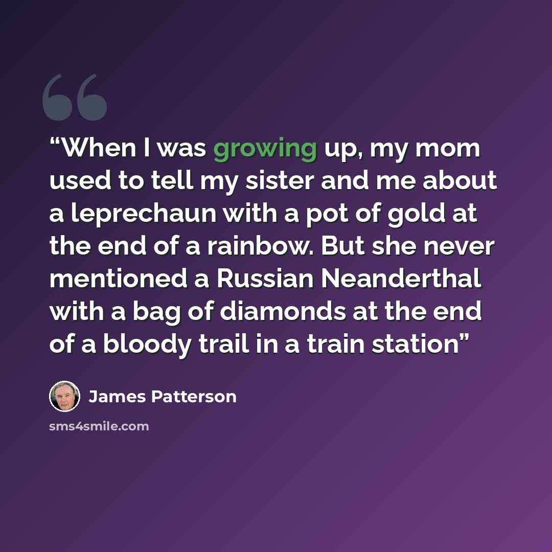 “When I was growing up, my mom used to tell my sister and me about a leprechaun with a pot of gold at the end of a rainbow. But she never mentioned a Russian Neanderthal with a bag of diamonds at the end of a bloody trail in a train station” quote by James Patterson