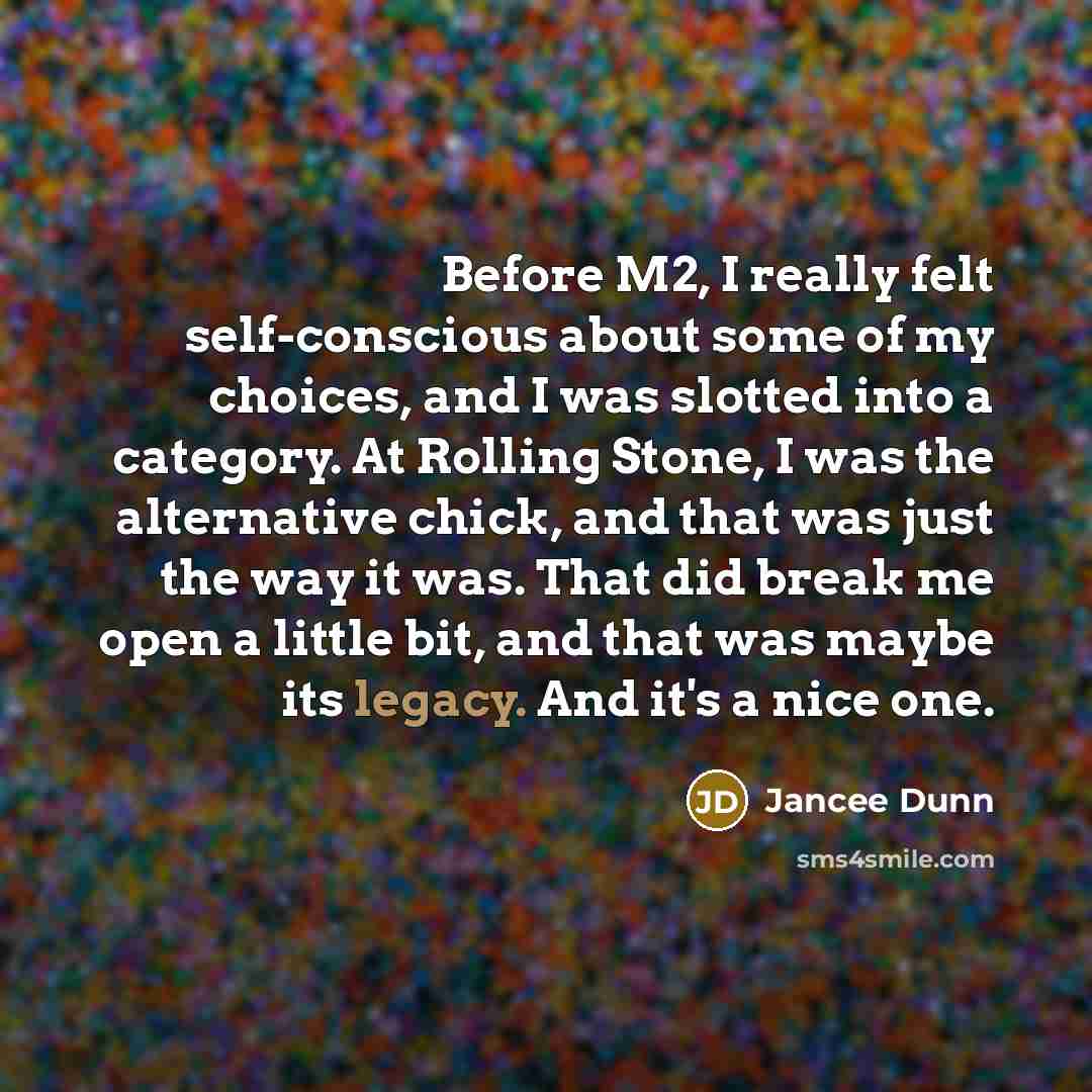 “Before M2, I really felt self-conscious about some of my choices, and I was slotted into a category. At Rolling Stone, I was the alternative chick, and that was just the way it was. That did break me open a little bit, and that was maybe its legacy. And it's a nice one.” quote by Jancee Dunn