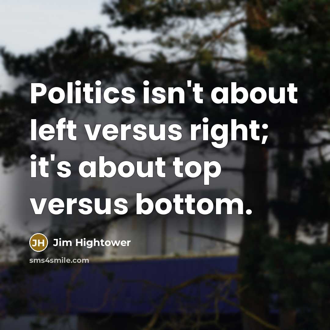 “Politics isn't about left versus right; it's about top versus bottom.” quote by Jim Hightower