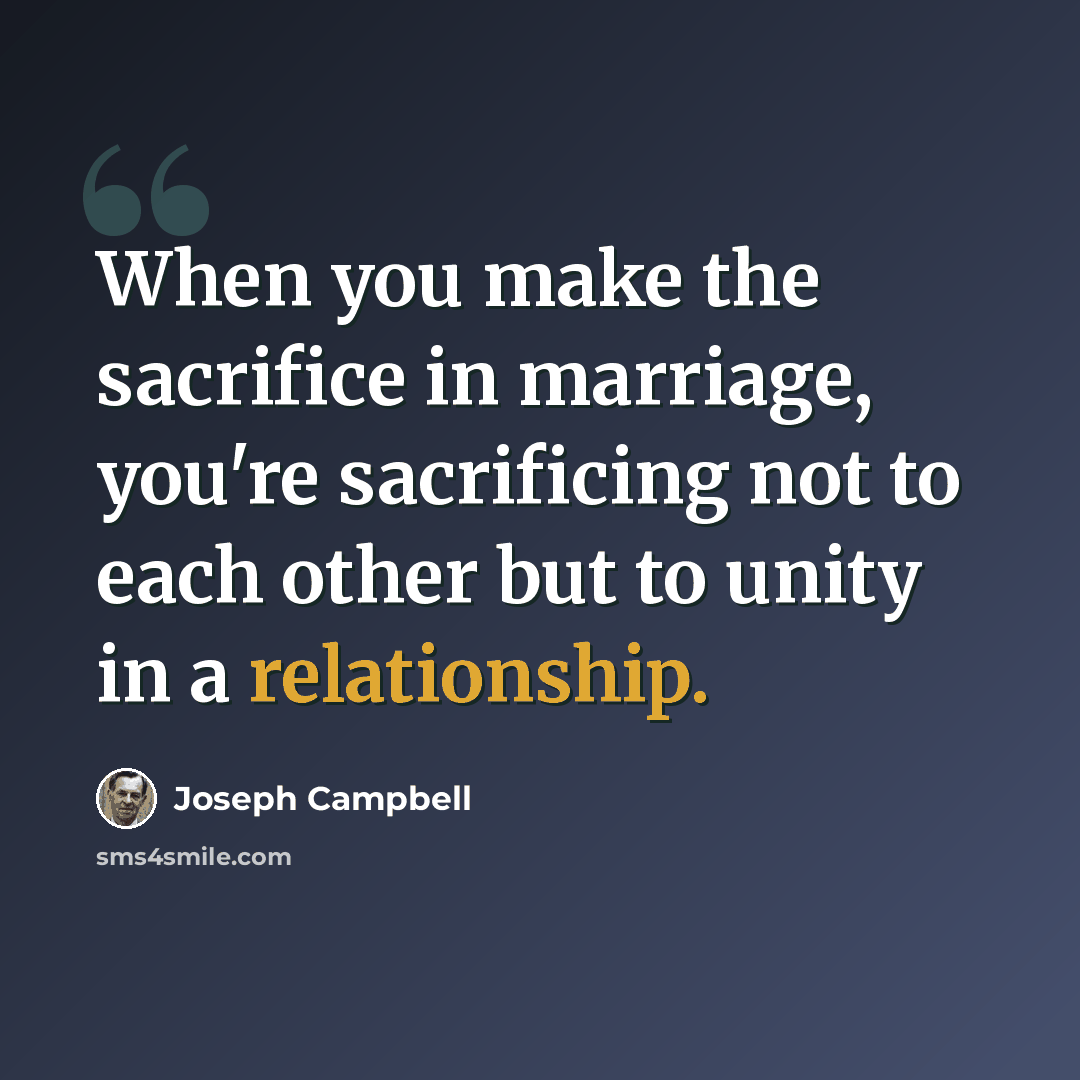 “When you make the sacrifice in marriage, you're sacrificing not to each other but to unity in a relationship.” quote by Joseph Campbell