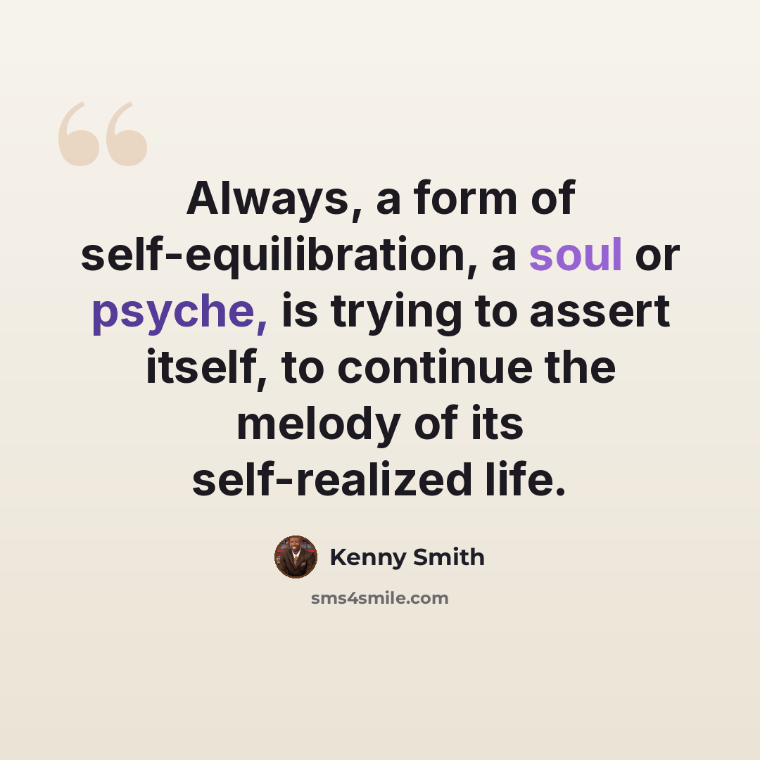 “Always, a form of self-equilibration, a soul or psyche, is trying to assert itself, to continue the melody of its self-realized life.” quote by Kenny Smith