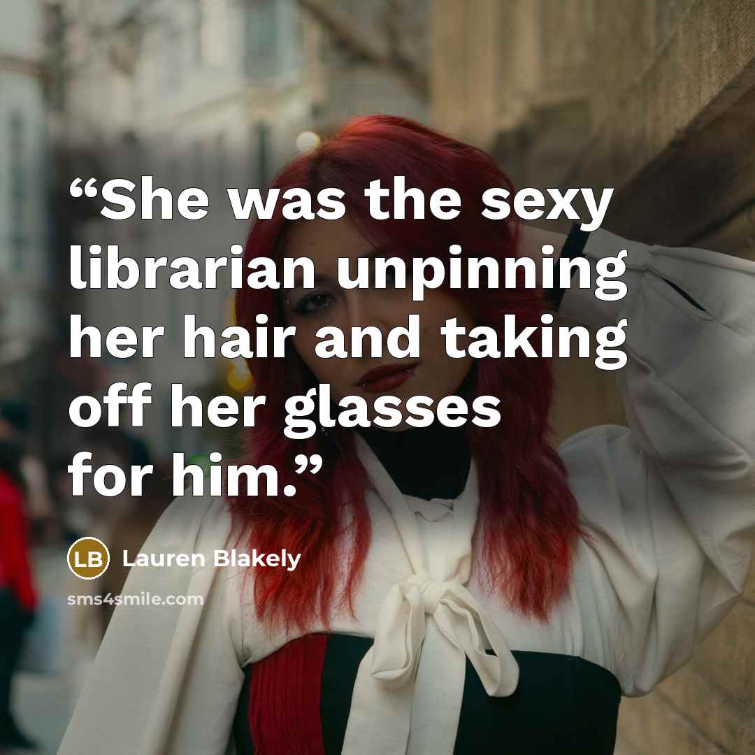 “She was the sexy librarian unpinning her hair and taking off her glasses for him.” quote by Lauren Blakely
