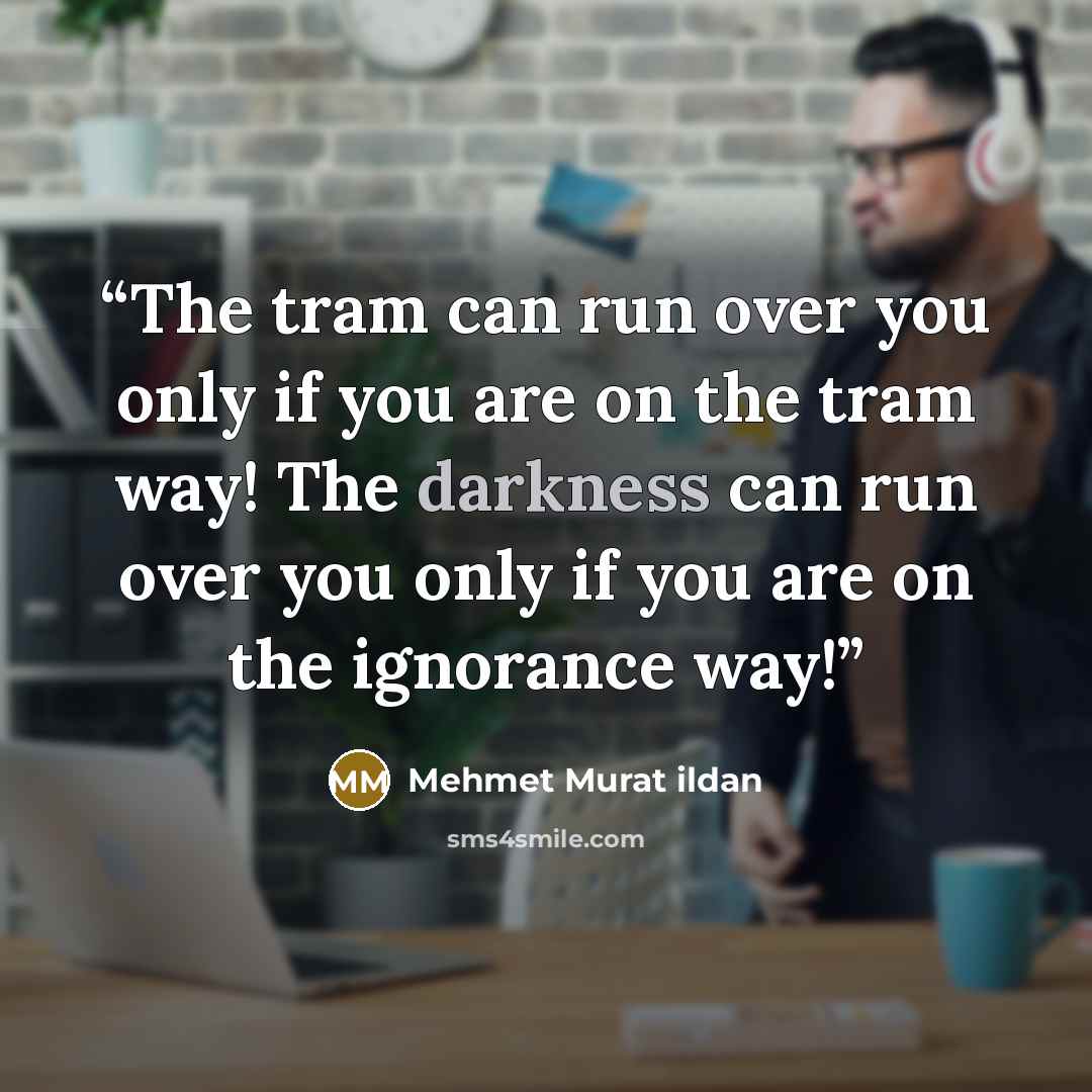 “The tram can run over you only if you are on the tram way! The darkness can run over you only if you are on the ignorance way!” quote by Mehmet Murat ildan