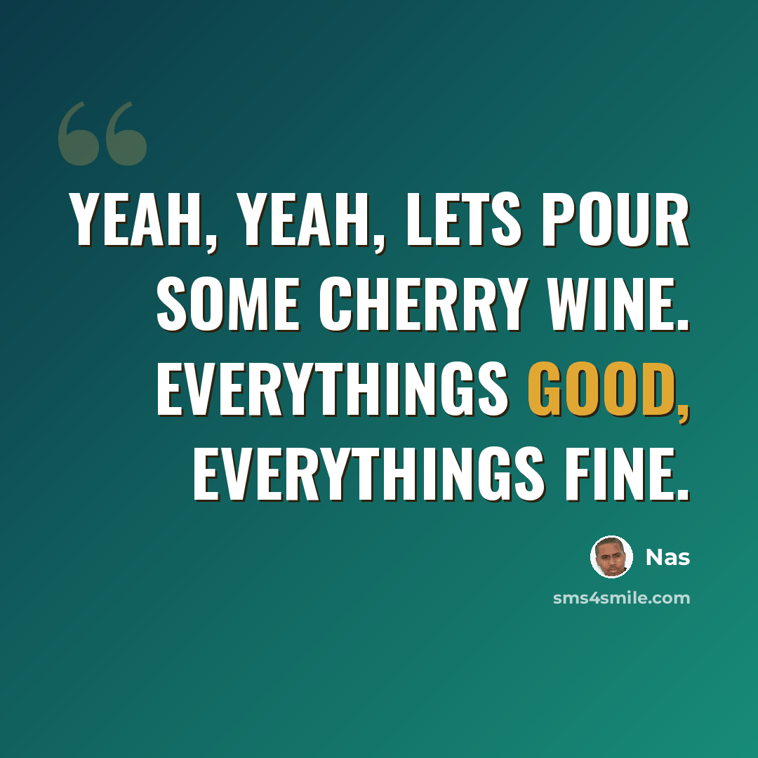 “Yeah, yeah, lets pour some cherry wine. Everythings good, everythings fine.” quote by Nas