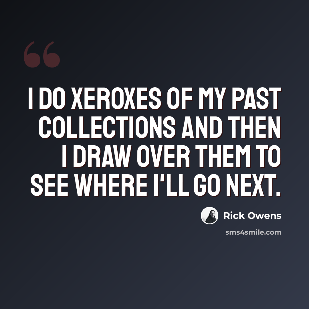 “I do Xeroxes of my past collections and then I draw over them to see where I'll go next.” quote by Rick Owens