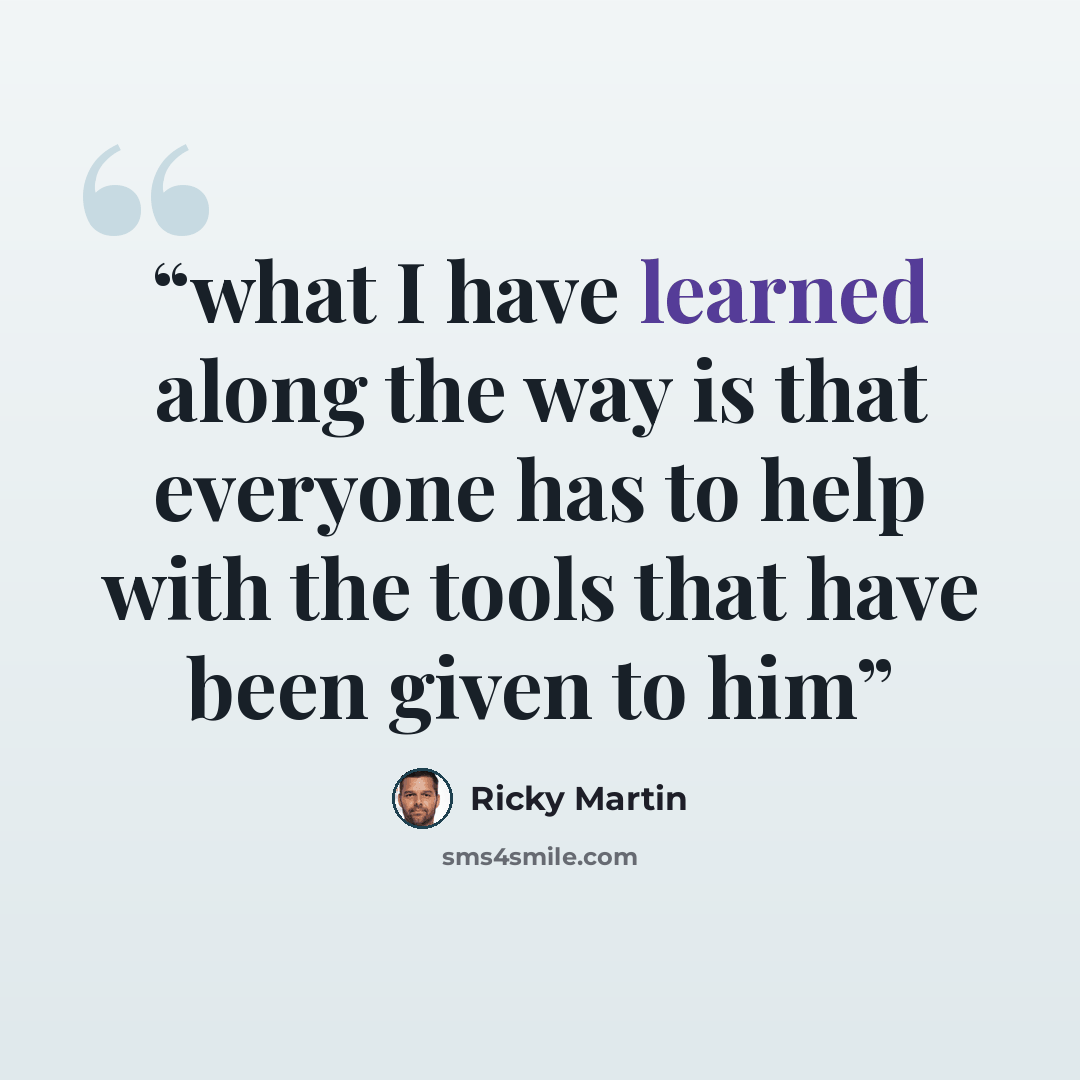 “what I have learned along the way is that everyone has to help with the tools that have been given to him” quote by Ricky Martin