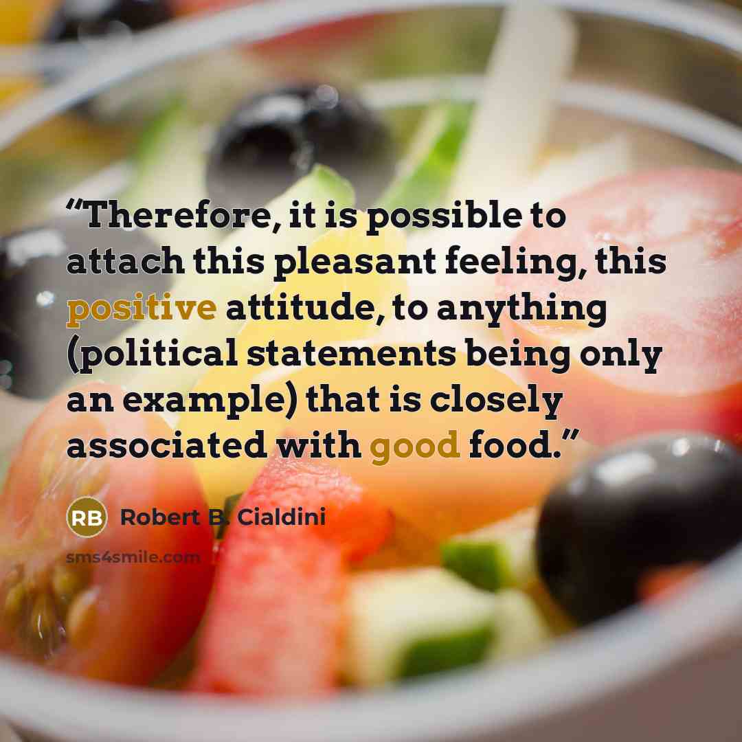 “Therefore, it is possible to attach this pleasant feeling, this positive attitude, to anything (political statements being only an example) that is closely associated with good food.” quote by Robert B. Cialdini