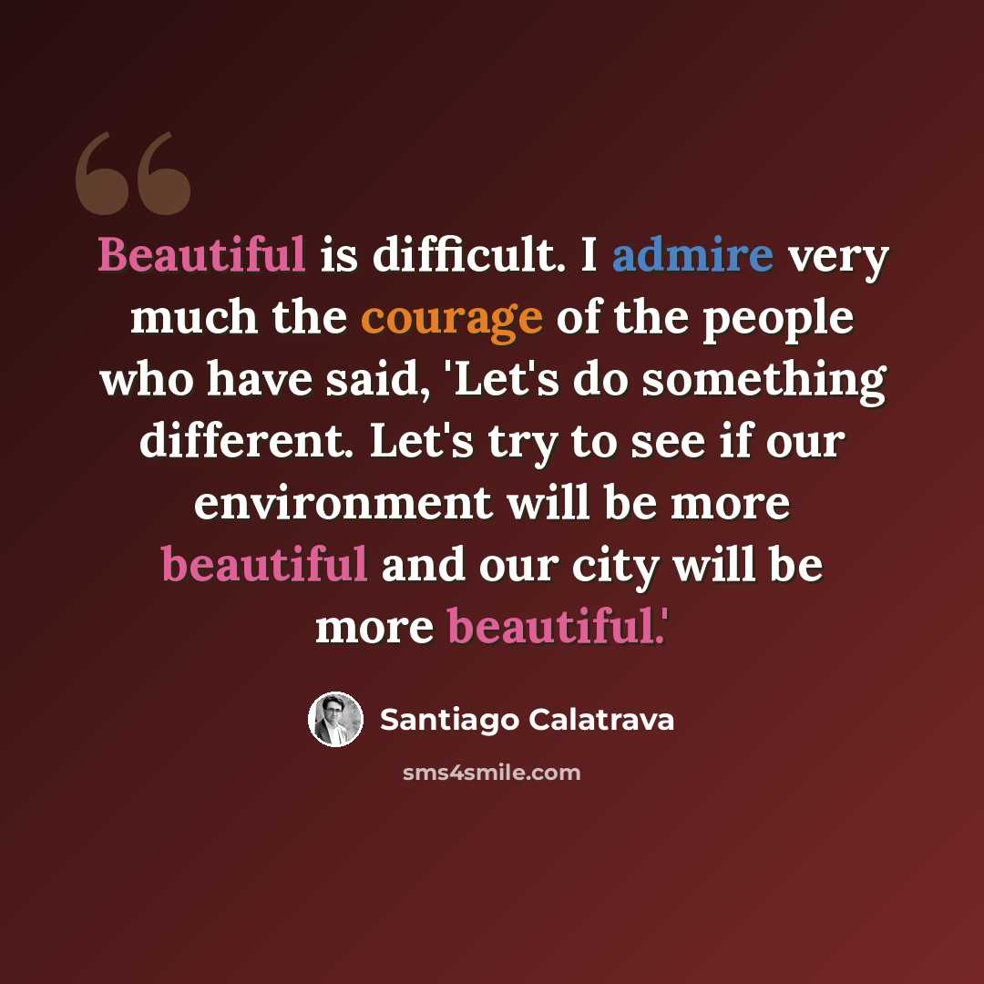 “Beautiful is difficult. I admire very much the courage of the people who have said, 'Let's do something different. Let's try to see if our environment will be more beautiful and our city will be more beautiful.'” quote by Santiago Calatrava