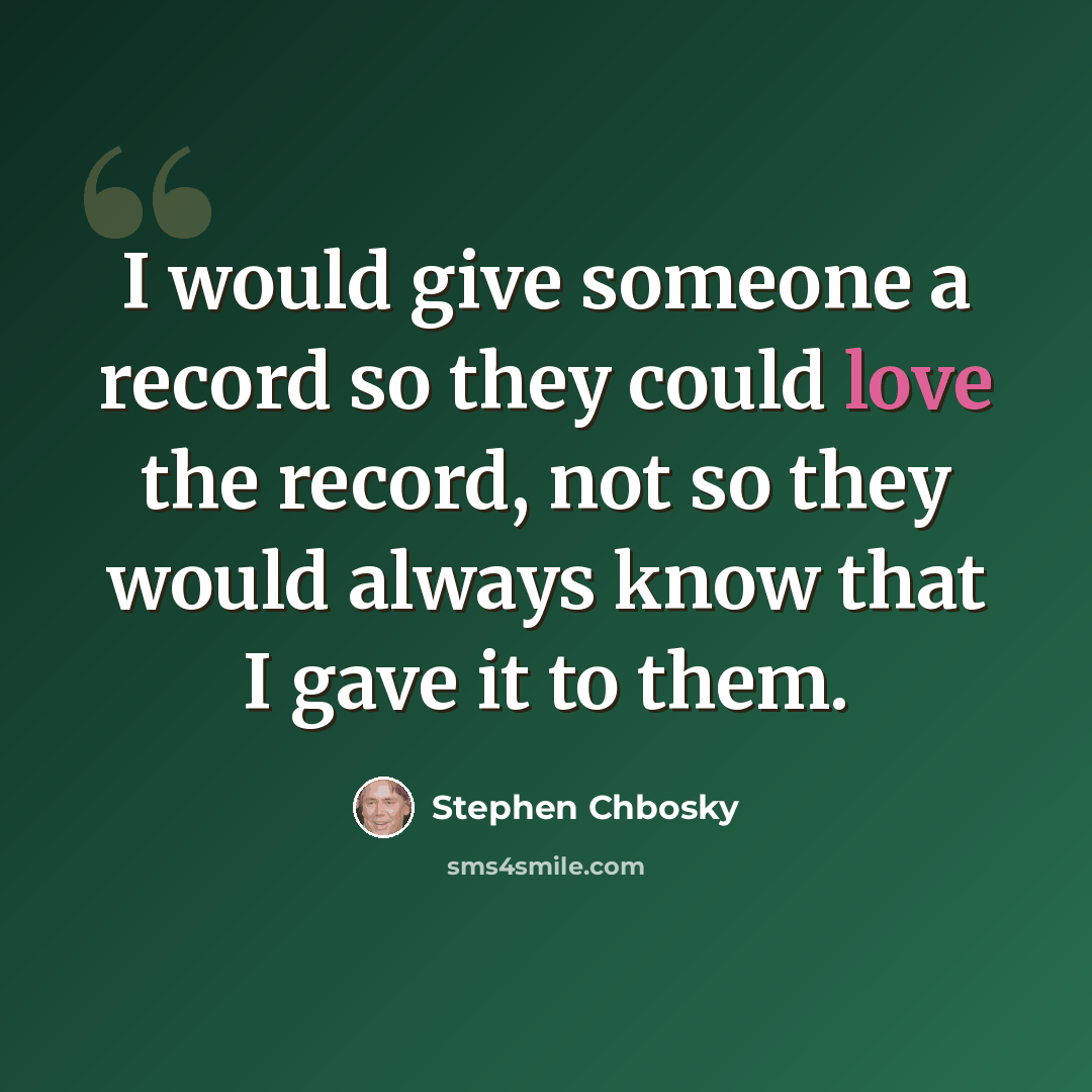 “I would give someone a record so they could love the record, not so they would always know that I gave it to them.” quote by Stephen Chbosky
