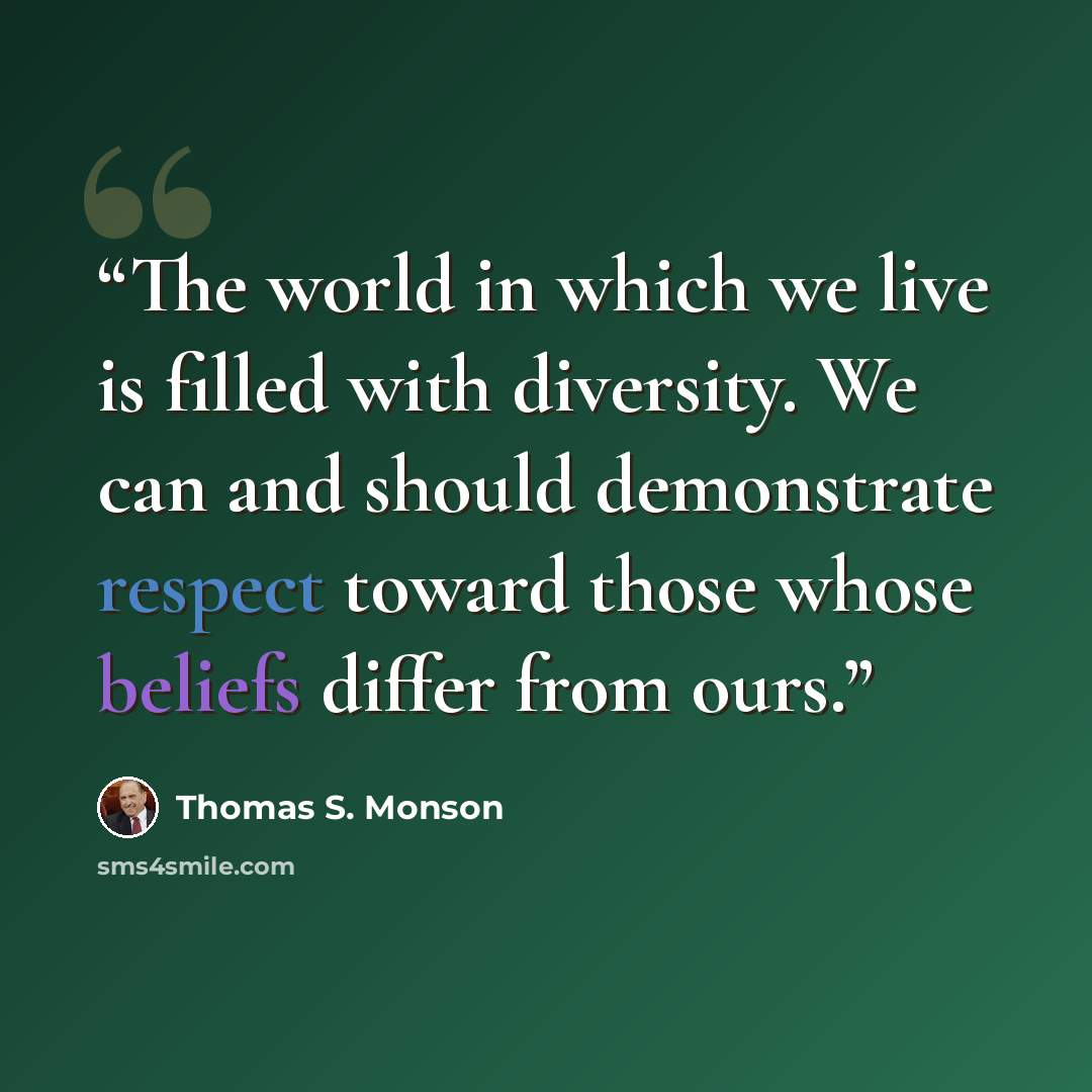 “The world in which we live is filled with diversity. We can and should demonstrate respect toward those whose beliefs differ from ours.” quote by Thomas S. Monson
