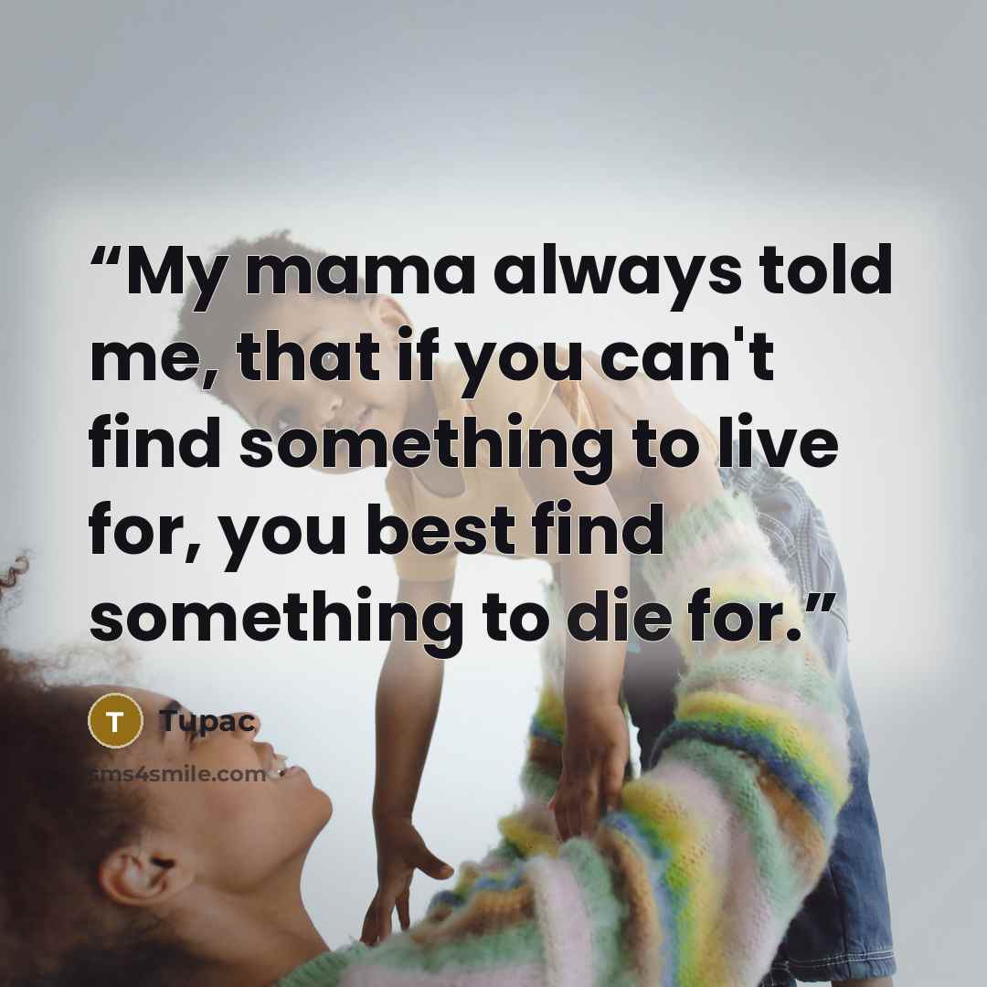 “My mama always told me, that if you can't find something to live for, you best find something to die for.” quote by Tupac