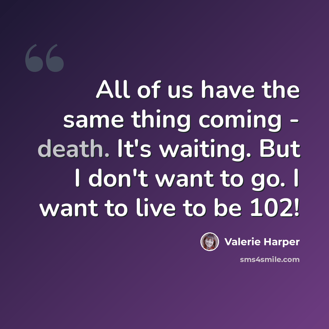 “All of us have the same thing coming - death. It's waiting. But I don't want to go. I want to live to be 102!” quote by Valerie Harper