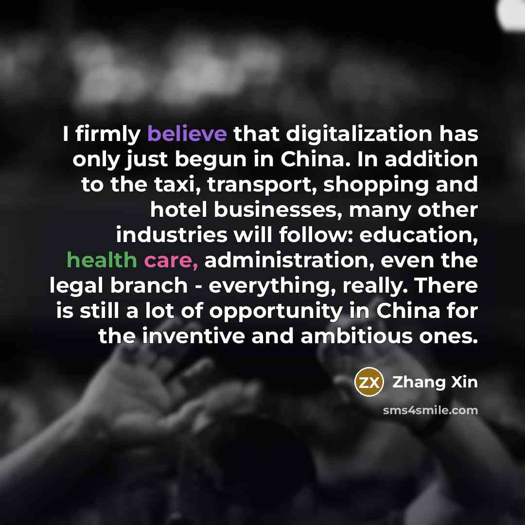 “I firmly believe that digitalization has only just begun in China. In addition to the taxi, transport, shopping and hotel businesses, many other industries will follow: education, health care, administration, even the legal branch - everything, really. There is still a lot of opportunity in China…” quote by Zhang Xin