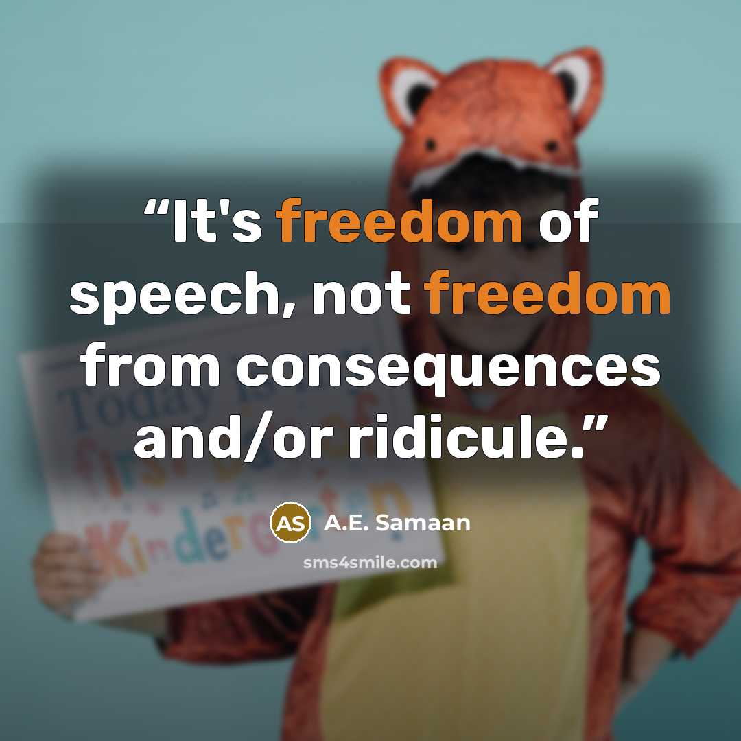 “It's freedom of speech, not freedom from consequences and/or ridicule.” quote by A.E. Samaan