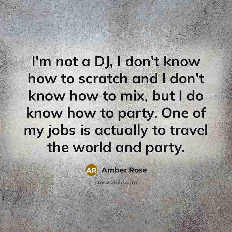 “I'm not a DJ, I don't know how to scratch and I don't know how to mix, but I do know how to party. One of my jobs is actually to travel the world and party.” quote by Amber Rose