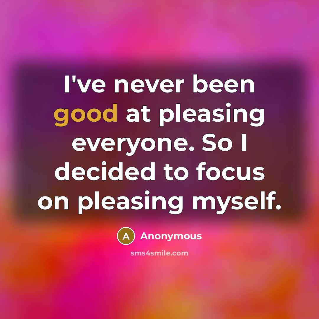 “I've never been good at pleasing everyone. So I decided to focus on pleasing myself.” quote by Anonymous