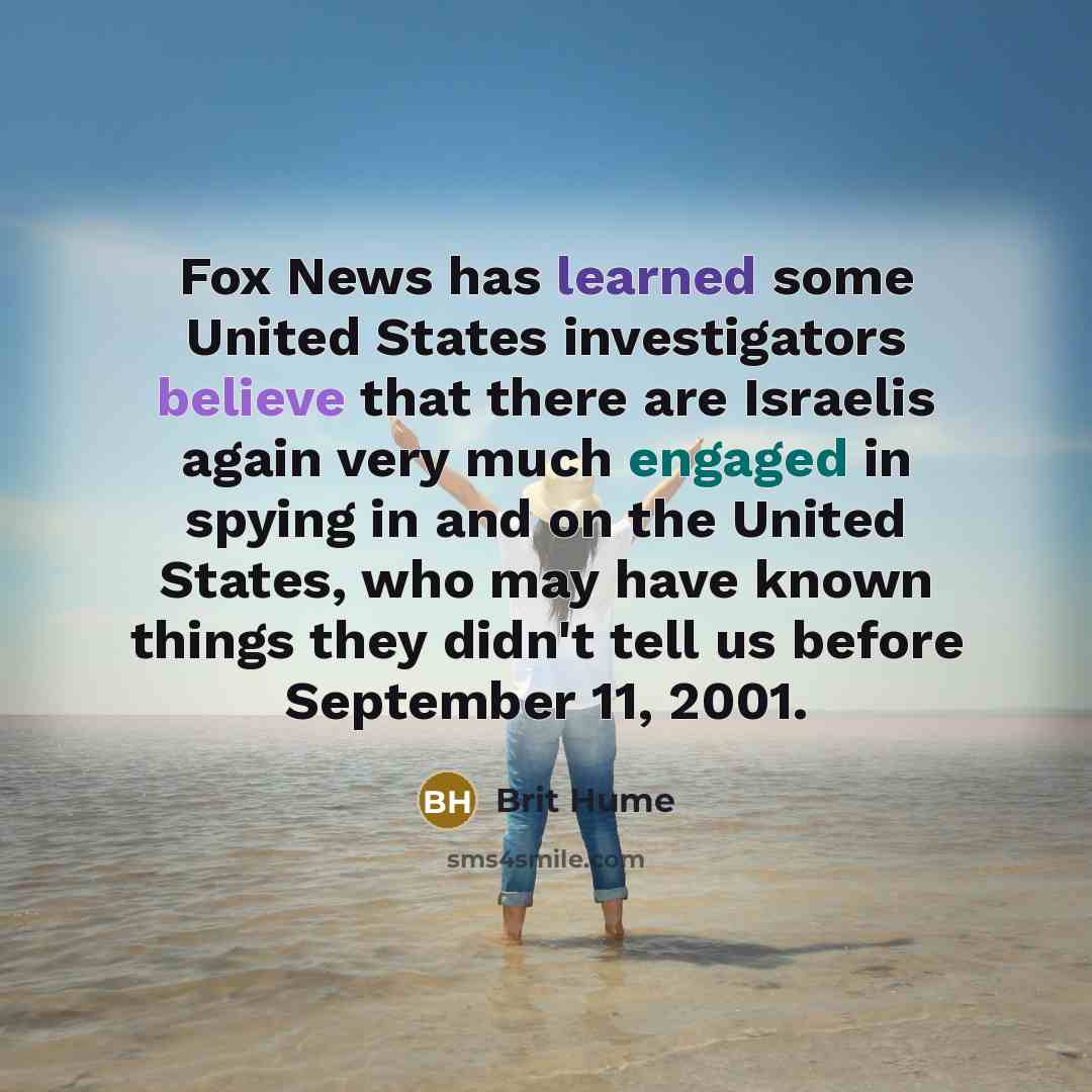 “Fox News has learned some United States investigators believe that there are Israelis again very much engaged in spying in and on the United States, who may have known things they didn't tell us before September 11, 2001.” quote by Brit Hume