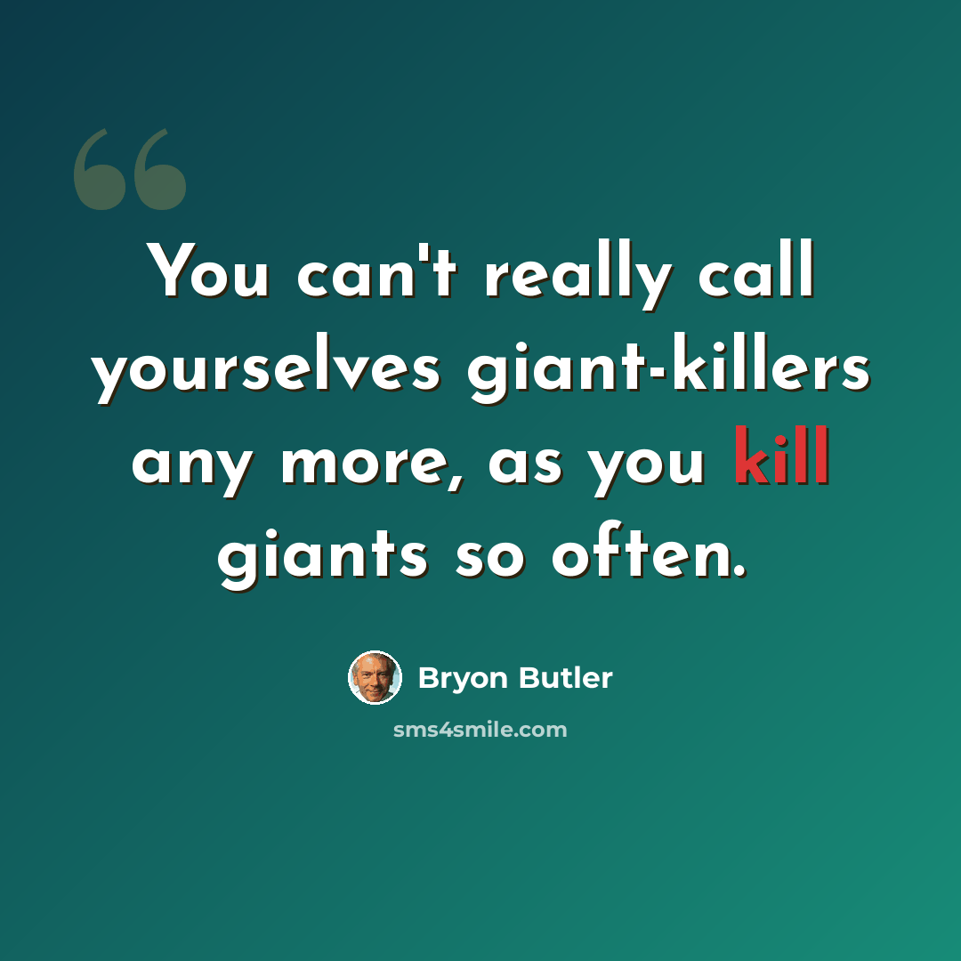 “You can't really call yourselves giant-killers any more, as you kill giants so often.” quote by Bryon Butler