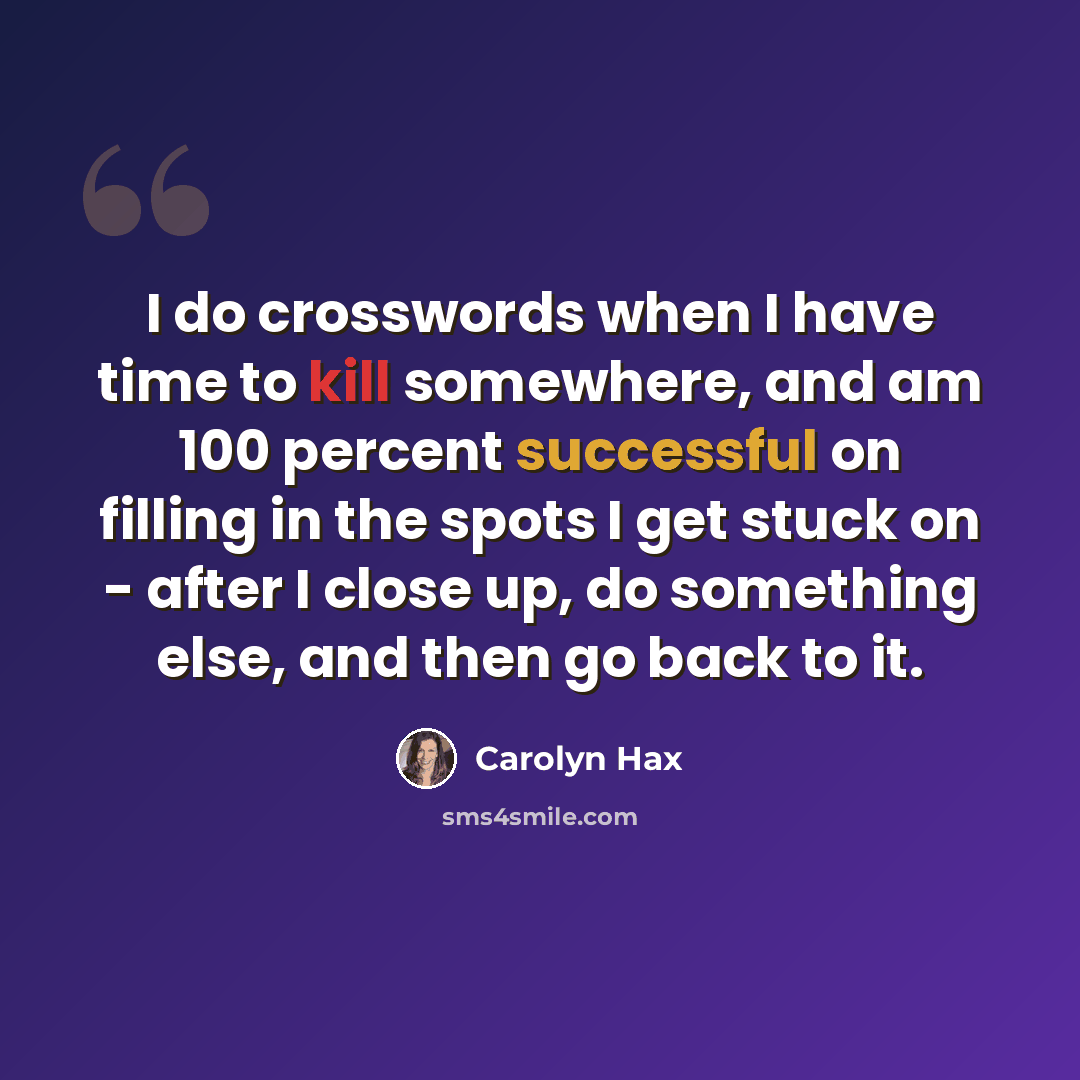 “I do crosswords when I have time to kill somewhere, and am 100 percent successful on filling in the spots I get stuck on - after I close up, do something else, and then go back to it.” quote by Carolyn Hax