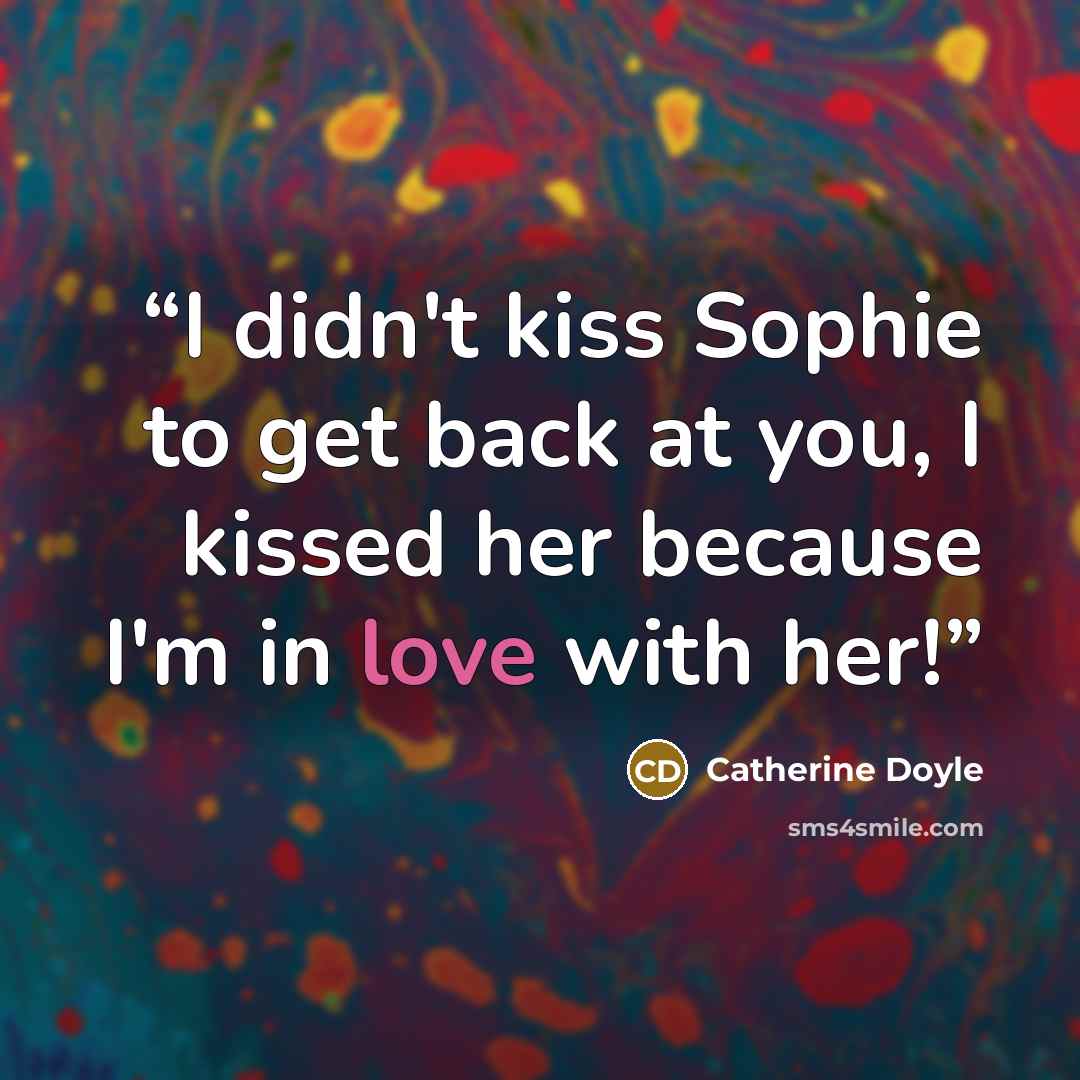 “I didn't kiss Sophie to get back at you, I kissed her because I'm in love with her!” quote by Catherine Doyle
