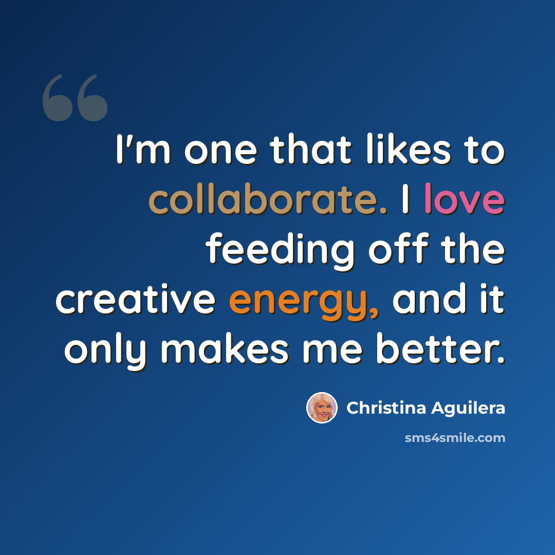 “I'm one that likes to collaborate. I love feeding off the creative energy, and it only makes me better.” quote by Christina Aguilera