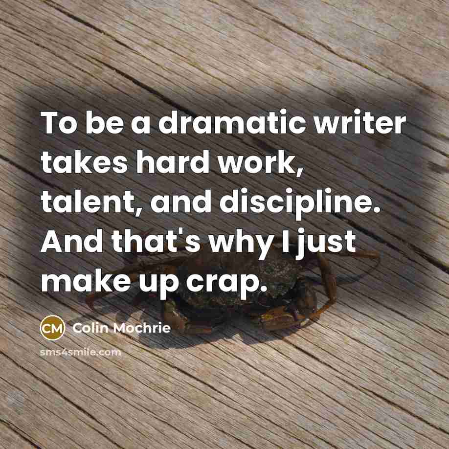 “To be a dramatic writer takes hard work, talent, and discipline. And that's why I just make up crap.” quote by Colin Mochrie