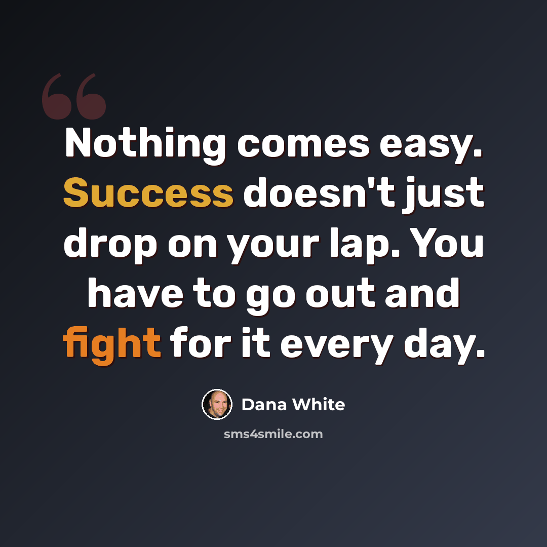 “Nothing comes easy. Success doesn't just drop on your lap. You have to go out and fight for it every day.” quote by Dana White