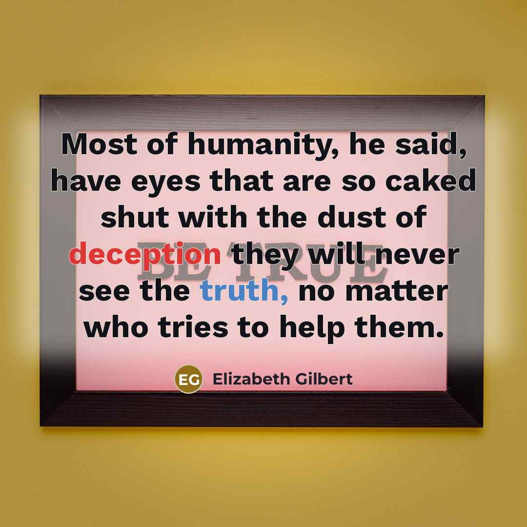 “Most of humanity, he said, have eyes that are so caked shut with the dust of deception they will never see the truth, no matter who tries to help them.” quote by Elizabeth Gilbert