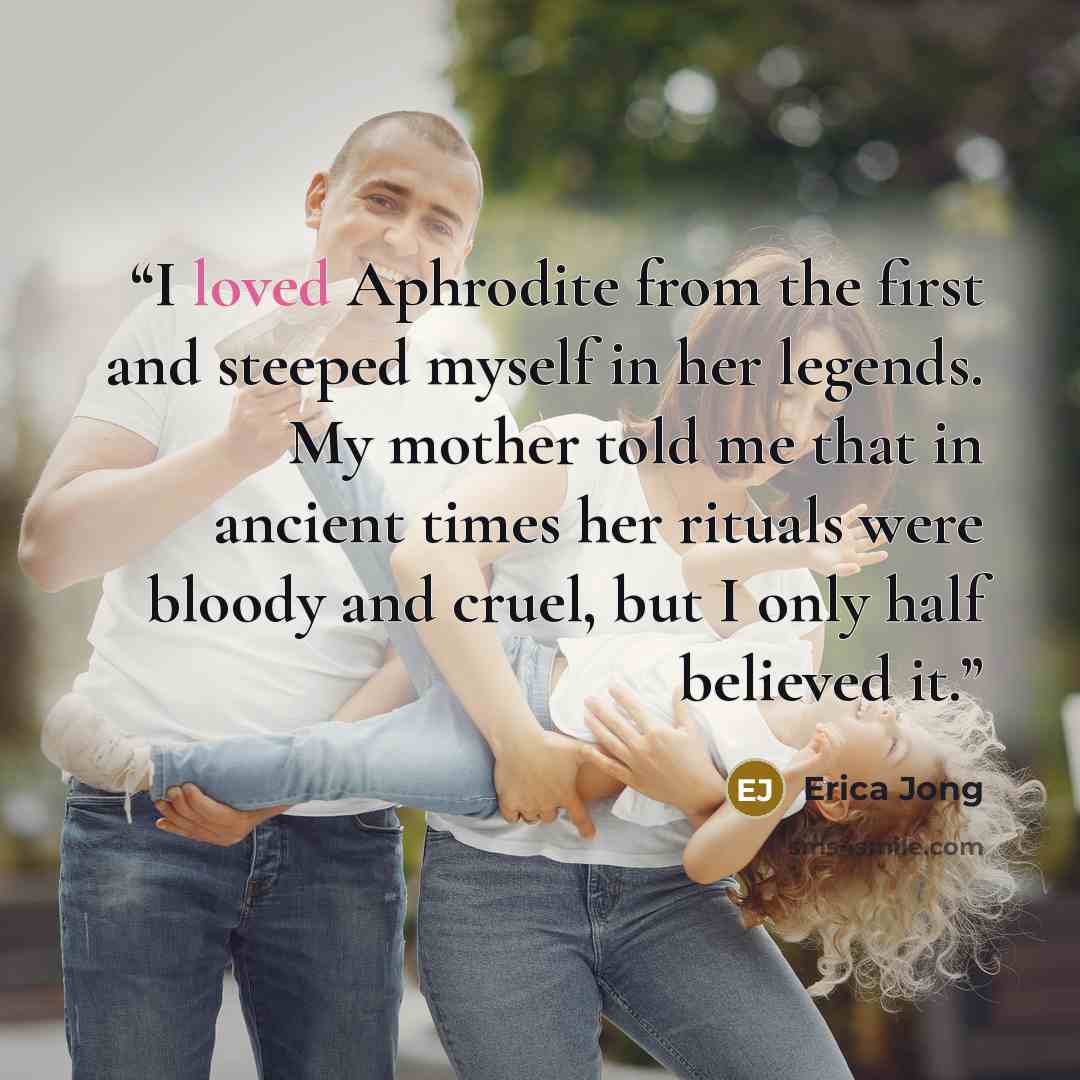 “I loved Aphrodite from the first and steeped myself in her legends. My mother told me that in ancient times her rituals were bloody and cruel, but I only half believed it.” quote by Erica Jong